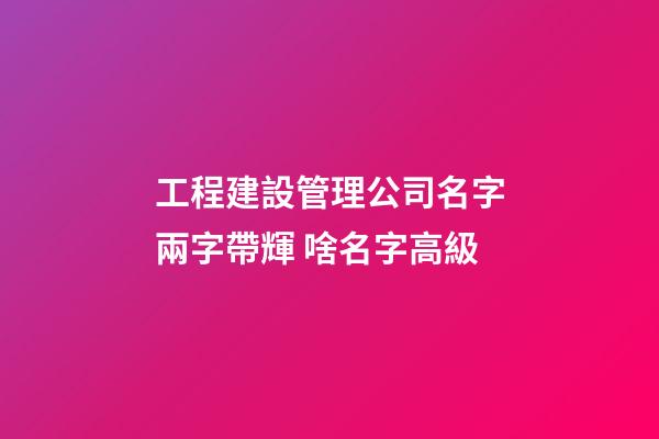 工程建設管理公司名字兩字帶輝 啥名字高級-第1張-公司起名-玄機派